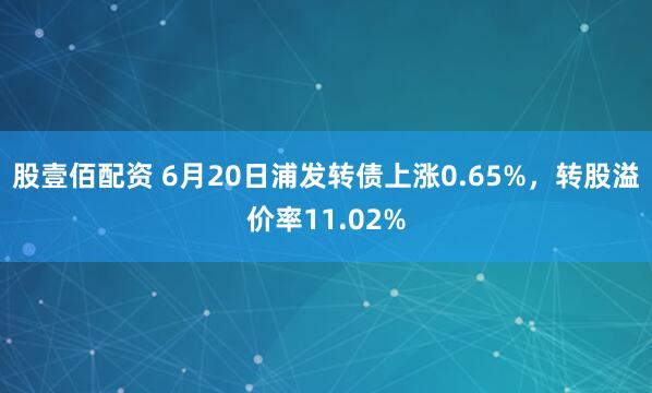 股壹佰配资 6月20日浦发转债上涨0.65%，转股溢价率11.02%