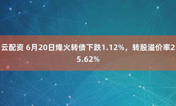 云配资 6月20日烽火转债下跌1.12%，转股溢价率25.62%