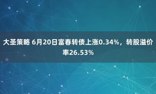 大圣策略 6月20日富春转债上涨0.34%，转股溢价率26.53%