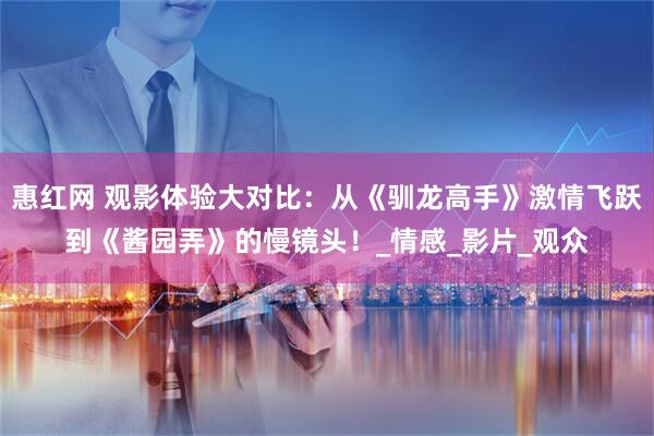 惠红网 观影体验大对比：从《驯龙高手》激情飞跃到《酱园弄》的慢镜头！_情感_影片_观众