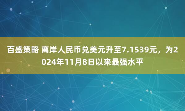 百盛策略 离岸人民币兑美元升至7.1539元，为2024年11月8日以来最强水平