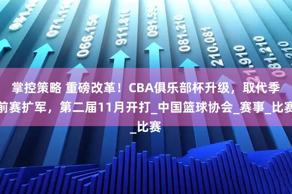 掌控策略 重磅改革！CBA俱乐部杯升级，取代季前赛扩军，第二届11月开打_中国篮球协会_赛事_比赛