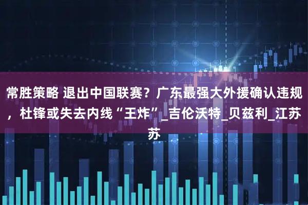 常胜策略 退出中国联赛？广东最强大外援确认违规，杜锋或失去内线“王炸”_吉伦沃特_贝兹利_江苏
