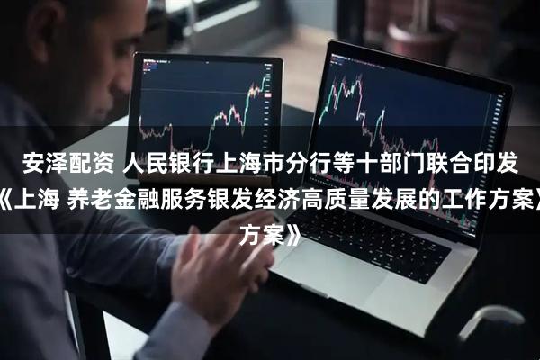 安泽配资 人民银行上海市分行等十部门联合印发《上海 养老金融服务银发经济高质量发展的工作方案》