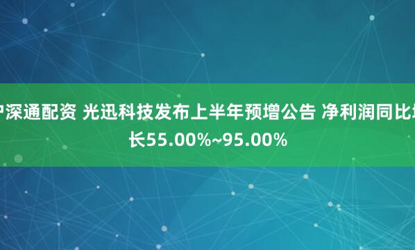 沪深通配资 光迅科技发布上半年预增公告 净利润同比增长55.00%~95.00%