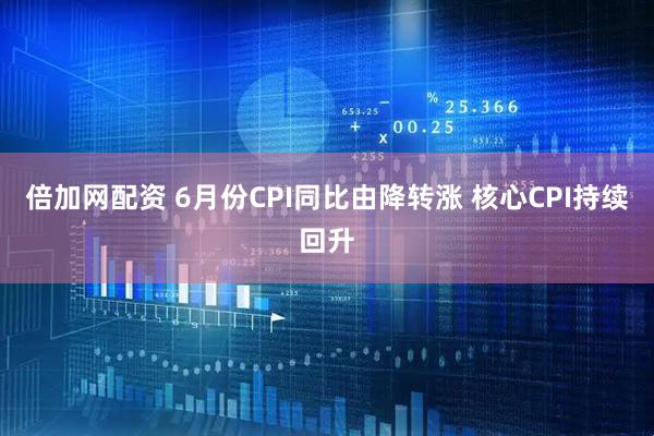倍加网配资 6月份CPI同比由降转涨 核心CPI持续回升