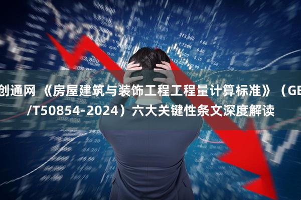 创通网 《房屋建筑与装饰工程工程量计算标准》（GB/T50854-2024）六大关键性条文深度解读