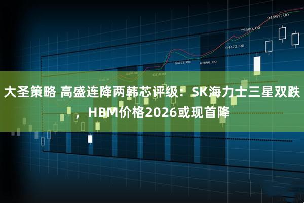大圣策略 高盛连降两韩芯评级：SK海力士三星双跌，HBM价格2026或现首降