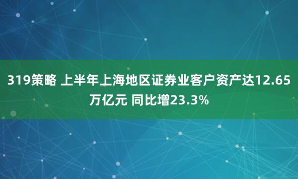 319策略 上半年上海地区证券业客户资产达12.65万亿元 同比增23.3%