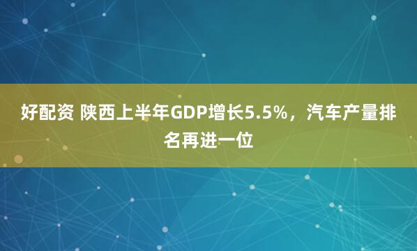 好配资 陕西上半年GDP增长5.5%，汽车产量排名再进一位