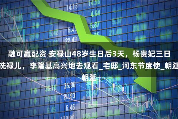 融可赢配资 安禄山48岁生日后3天，杨贵妃三日洗禄儿，李隆基高兴地去观看_宅邸_河东节度使_朝廷