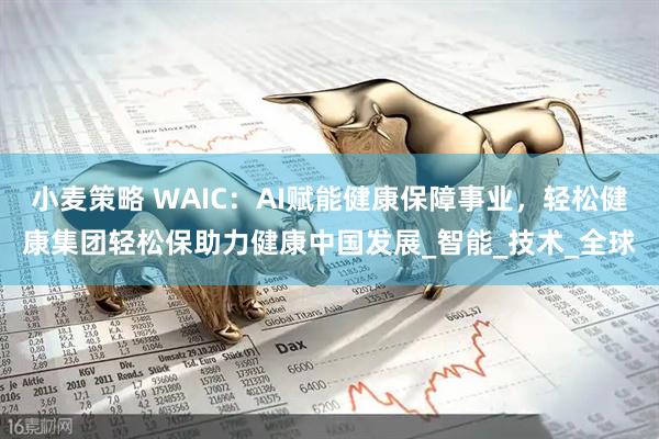 小麦策略 WAIC：AI赋能健康保障事业，轻松健康集团轻松保助力健康中国发展_智能_技术_全球