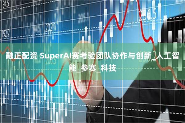 融正配资 SuperAI赛考验团队协作与创新_人工智能_参赛_科技
