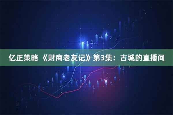 亿正策略 《财商老友记》第3集：古城的直播间