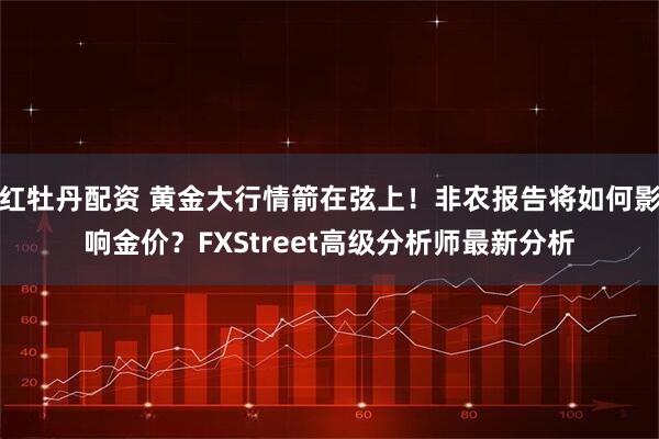 红牡丹配资 黄金大行情箭在弦上！非农报告将如何影响金价？FXStreet高级分析师最新分析