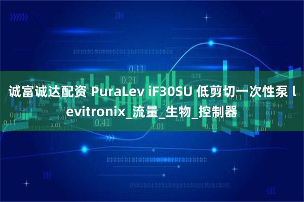 诚富诚达配资 PuraLev iF30SU 低剪切一次性泵 levitronix_流量_生物_控制器
