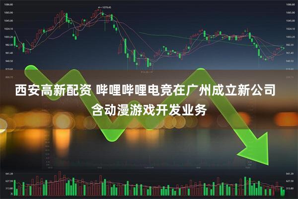 西安高新配资 哔哩哔哩电竞在广州成立新公司  含动漫游戏开发业务