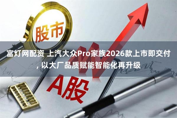 富灯网配资 上汽大众Pro家族2026款上市即交付, 以大厂品质赋能智能化再升级
