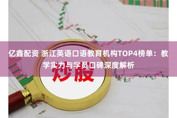 亿鑫配资 浙江英语口语教育机构TOP4榜单:教学实力与学员口碑深度解析