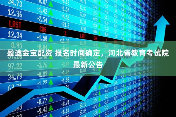 盈途金宝配资 报名时间确定，河北省教育考试院最新公告