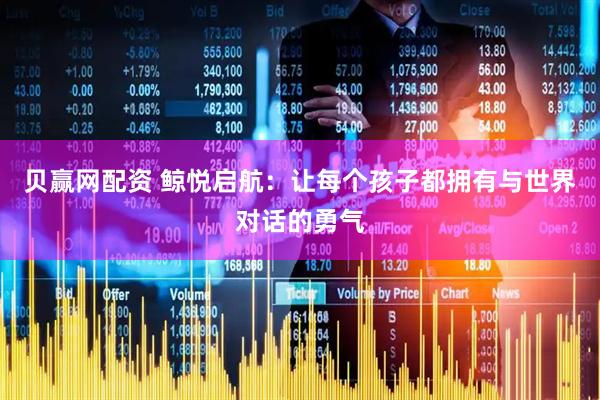 贝赢网配资 鲸悦启航：让每个孩子都拥有与世界对话的勇气