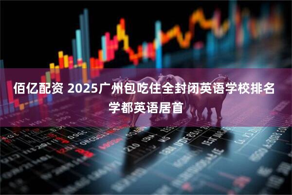 佰亿配资 2025广州包吃住全封闭英语学校排名 学都英语居首