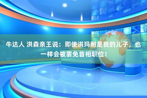 牛达人 洪森亲王说：即使洪玛耐是我的儿子，也一样会被罢免首相职位！