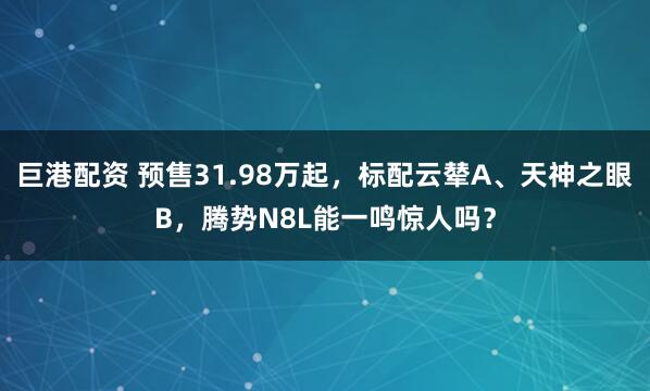 巨港配资 预售31.98万起，标配云辇A、天神之眼B，腾势N8L能一鸣惊人吗？