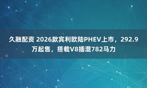 久融配资 2026款宾利欧陆PHEV上市，292.9万起售，搭载V8插混782马力