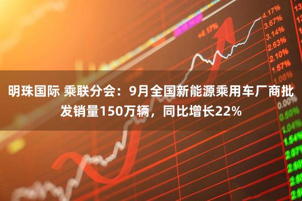 明珠国际 乘联分会：9月全国新能源乘用车厂商批发销量150万辆，同比增长22%