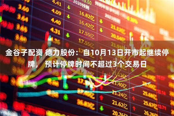 金谷子配资 德力股份：自10月13日开市起继续停牌， 预计停牌时间不超过3个交易日