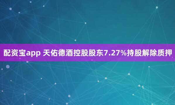 配资宝app 天佑德酒控股股东7.27%持股解除质押