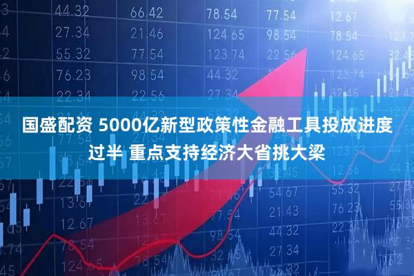 国盛配资 5000亿新型政策性金融工具投放进度过半 重点支持经济大省挑大梁