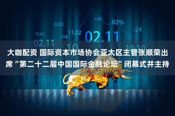 大咖配资 国际资本市场协会亚太区主管张顺荣出席“第二十二届中国国际金融论坛”闭幕式并主持