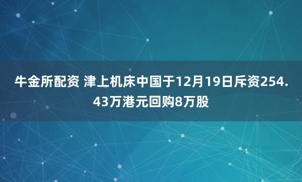 牛金所配资 津上机床中国于12月19日斥资254.43万港元回购8万股