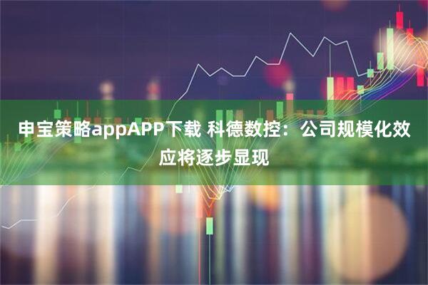 申宝策略appAPP下载 科德数控：公司规模化效应将逐步显现