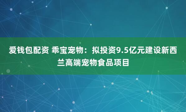 爱钱包配资 乖宝宠物：拟投资9.5亿元建设新西兰高端宠物食品项目