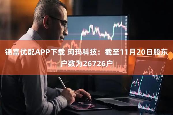 锦富优配APP下载 珂玛科技：截至11月20日股东户数为26726户