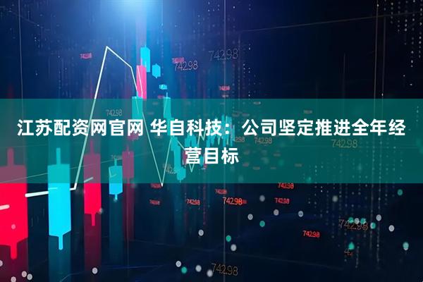 江苏配资网官网 华自科技：公司坚定推进全年经营目标