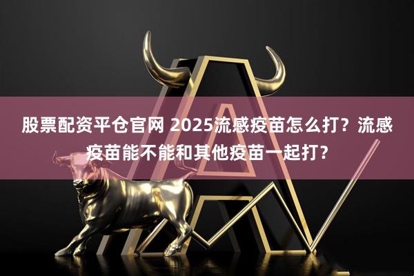 股票配资平仓官网 2025流感疫苗怎么打？流感疫苗能不能和其他疫苗一起打？