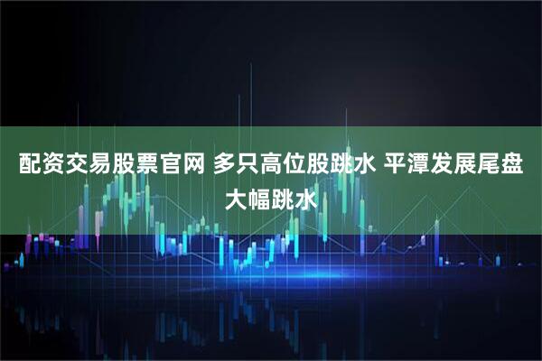 配资交易股票官网 多只高位股跳水 平潭发展尾盘大幅跳水