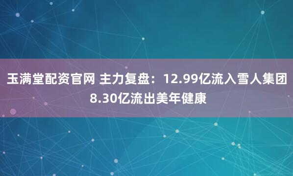 玉满堂配资官网 主力复盘：12.99亿流入雪人集团 8.30亿流出美年健康