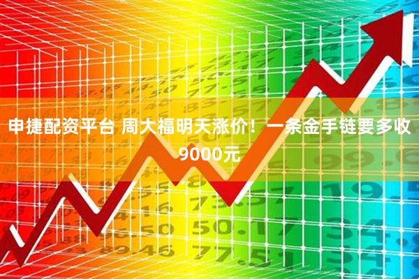 申捷配资平台 周大福明天涨价！一条金手链要多收9000元