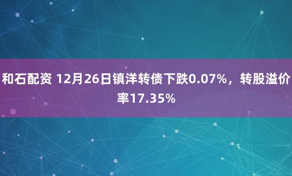 和石配资 12月26日镇洋转债下跌0.07%，转股溢价率17.35%