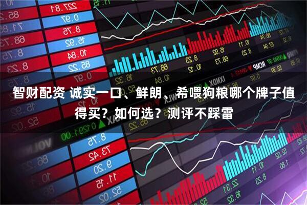 智财配资 诚实一口、鲜朗、希喂狗粮哪个牌子值得买？如何选？测评不踩雷