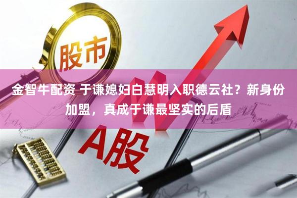 金智牛配资 于谦媳妇白慧明入职德云社？新身份加盟，真成于谦最坚实的后盾
