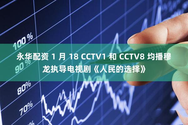 永华配资 1 月 18 CCTV1 和 CCTV8 均播穆龙执导电视剧《人民的选择》