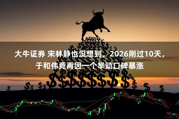 大牛证券 宋林静也没想到，2026刚过10天，于和伟竟再因一个举动口碑暴涨