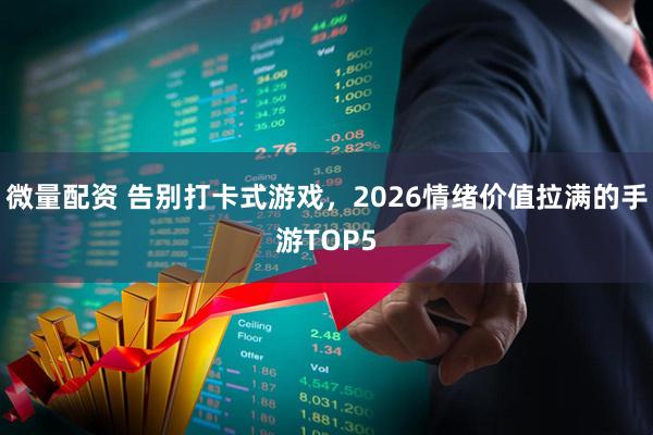 微量配资 告别打卡式游戏，2026情绪价值拉满的手游TOP5