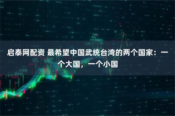 启泰网配资 最希望中国武统台湾的两个国家：一个大国，一个小国